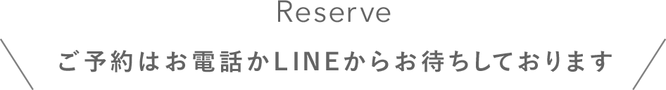 Reserve ご予約はお電話かLINEからお待ちしております